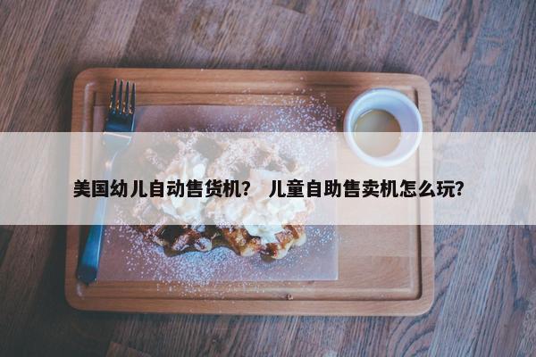 美国幼儿自动售货机？ 儿童自助售卖机怎么玩？