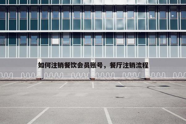 如何注销餐饮会员账号，餐厅注销流程