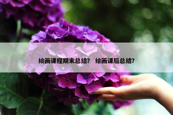 绘画课程期末总结？ 绘画课后总结？