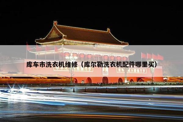 库车市洗衣机维修（库尔勒洗衣机配件哪里买）