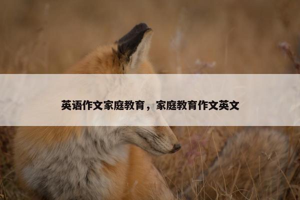 英语作文家庭教育，家庭教育作文英文