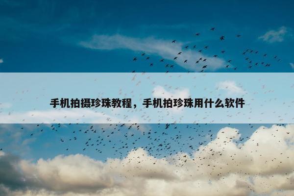 手机拍摄珍珠教程，手机拍珍珠用什么软件