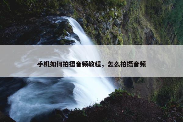 手机如何拍摄音频教程，怎么拍摄音频