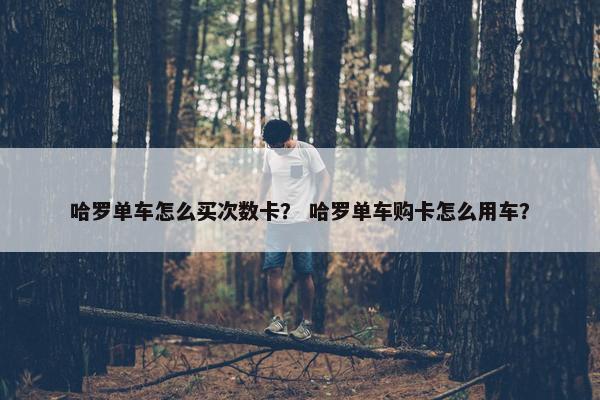 哈罗单车怎么买次数卡？ 哈罗单车购卡怎么用车？
