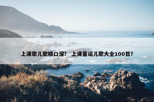 上课歌儿歌顺口溜？ 上课童谣儿歌大全100首？