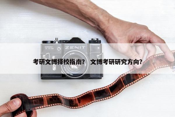 考研文博择校指南？ 文博考研研究方向？