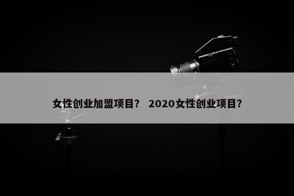 女性创业加盟项目？ 2020女性创业项目？