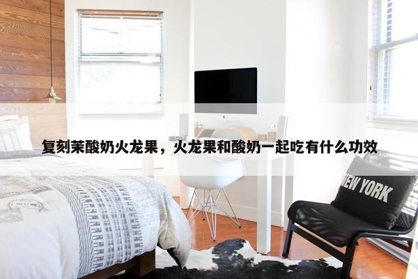 复刻茉酸奶火龙果，火龙果和酸奶一起吃有什么功效