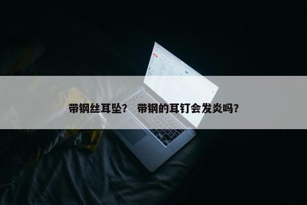 带钢丝耳坠？ 带钢的耳钉会发炎吗？