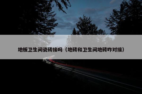 地板卫生间瓷砖接吗（地砖和卫生间地砖咋对接）