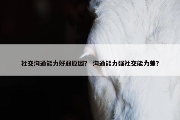 社交沟通能力好弱原因？ 沟通能力强社交能力差？