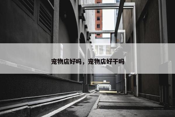 宠物店好吗，宠物店好干吗