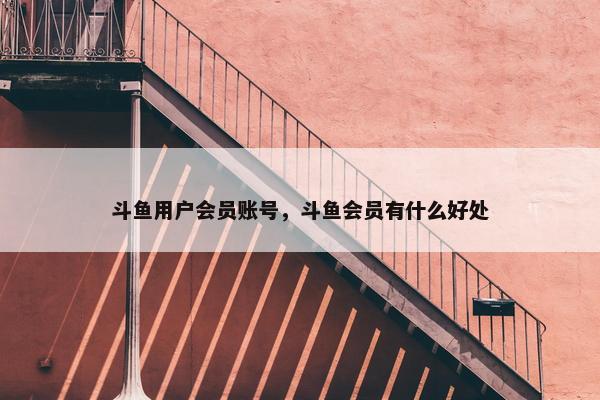斗鱼用户会员账号，斗鱼会员有什么好处