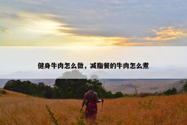 健身牛肉怎么做，减脂餐的牛肉怎么煮