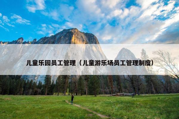 儿童乐园员工管理（儿童游乐场员工管理制度）