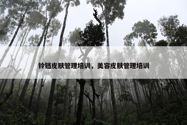铃铛皮肤管理培训，美容皮肤管理培训