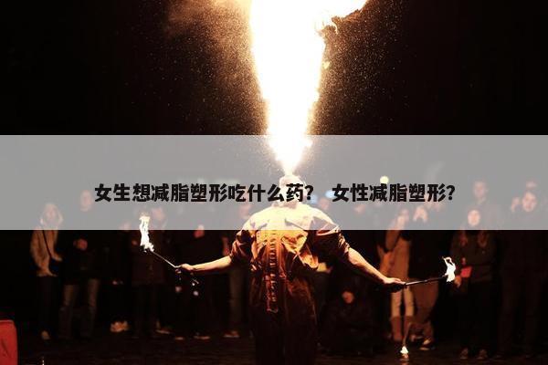 女生想减脂塑形吃什么药？ 女性减脂塑形？