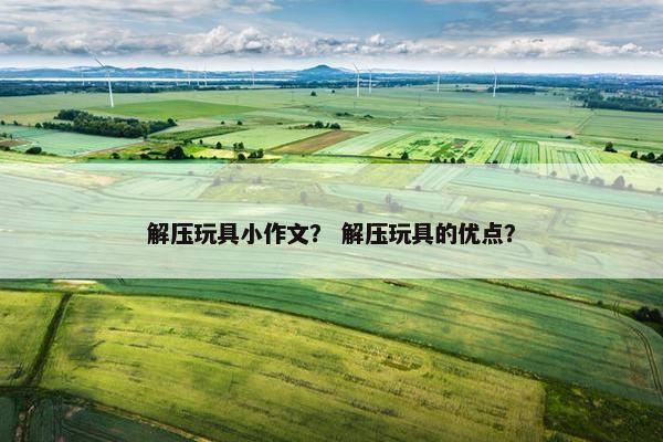 解压玩具小作文？ 解压玩具的优点？