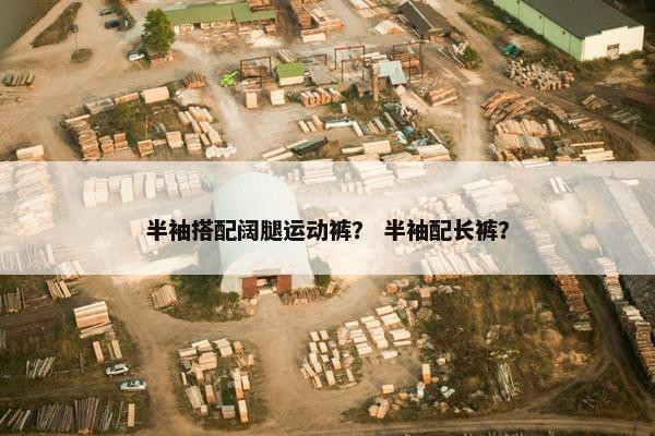 半袖搭配阔腿运动裤？ 半袖配长裤？