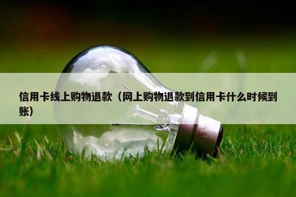 信用卡线上购物退款（网上购物退款到信用卡什么时候到账）