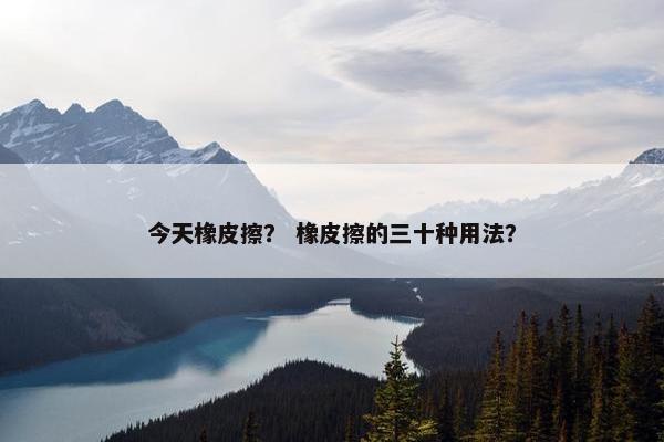 今天橡皮擦？ 橡皮擦的三十种用法？