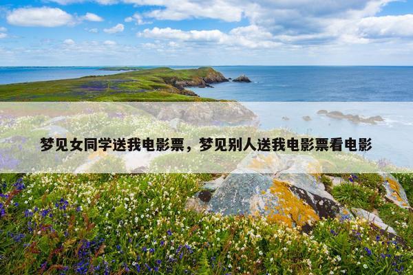 梦见女同学送我电影票，梦见别人送我电影票看电影