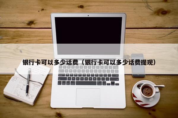 银行卡可以多少话费（银行卡可以多少话费提现）