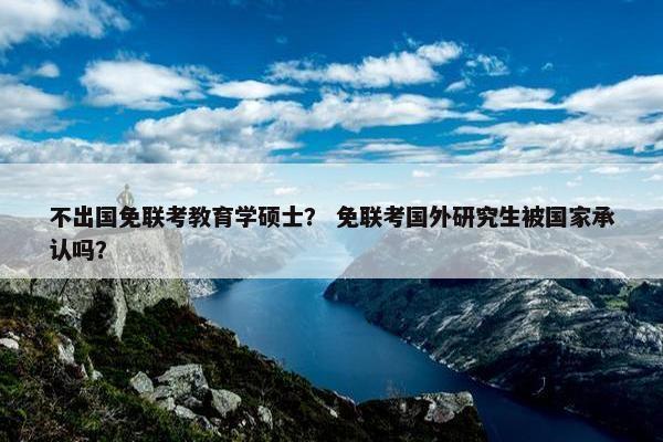 不出国免联考教育学硕士？ 免联考国外研究生被国家承认吗？
