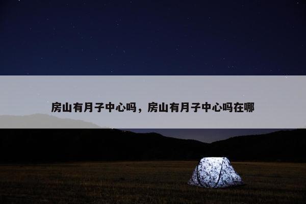 房山有月子中心吗，房山有月子中心吗在哪
