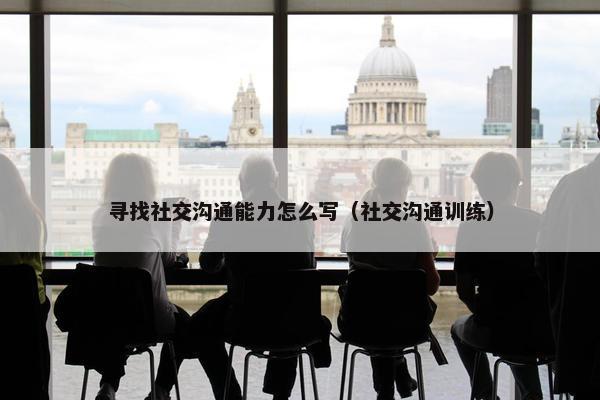 寻找社交沟通能力怎么写（社交沟通训练）