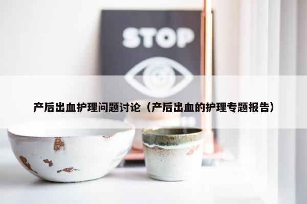 产后出血护理问题讨论（产后出血的护理专题报告）