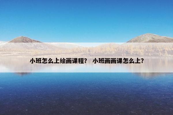 小班怎么上绘画课程？ 小班画画课怎么上？