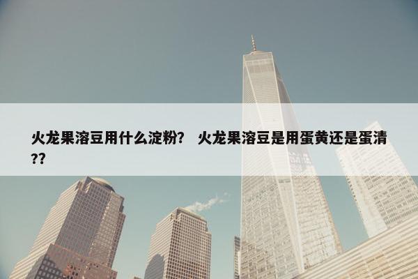 火龙果溶豆用什么淀粉？ 火龙果溶豆是用蛋黄还是蛋清?？