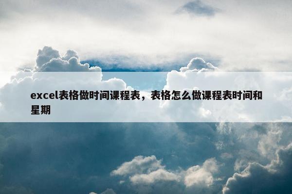excel表格做时间课程表，表格怎么做课程表时间和星期