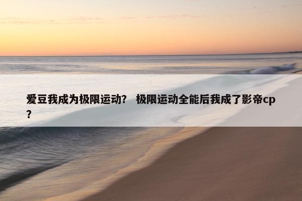 爱豆我成为极限运动？ 极限运动全能后我成了影帝cp？