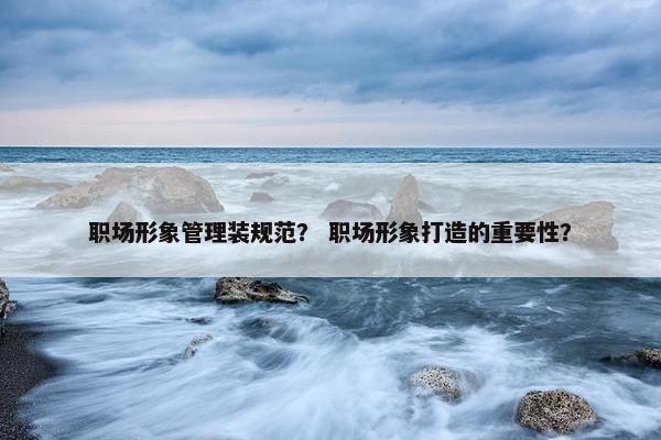 职场形象管理装规范？ 职场形象打造的重要性？