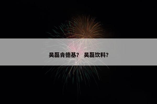 吴磊肯德基？ 吴磊饮料？