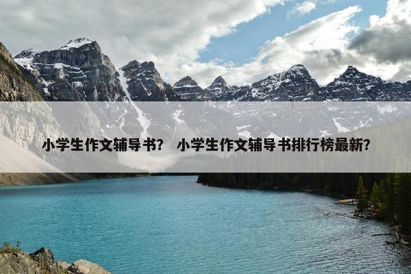 小学生作文辅导书？ 小学生作文辅导书排行榜最新？