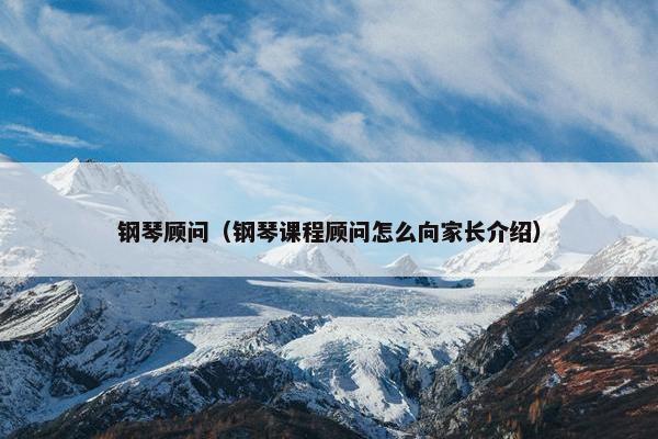 钢琴顾问（钢琴课程顾问怎么向家长介绍）