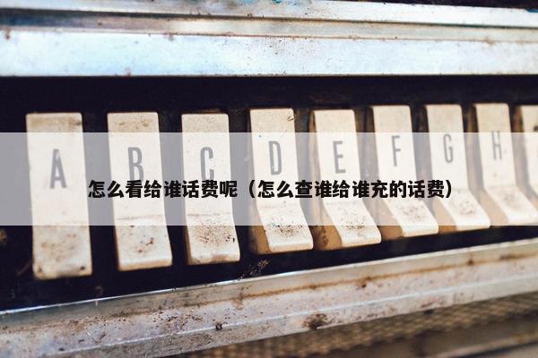 怎么看给谁话费呢（怎么查谁给谁充的话费）