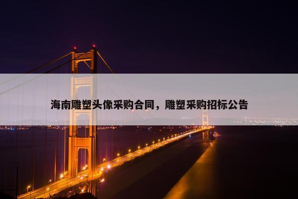 海南雕塑头像采购合同，雕塑采购招标公告