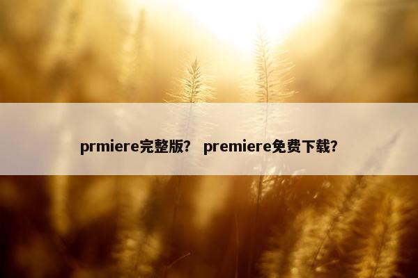 prmiere完整版？ premiere免费下载？