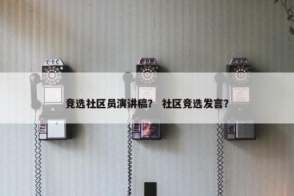 竞选社区员演讲稿？ 社区竞选发言？