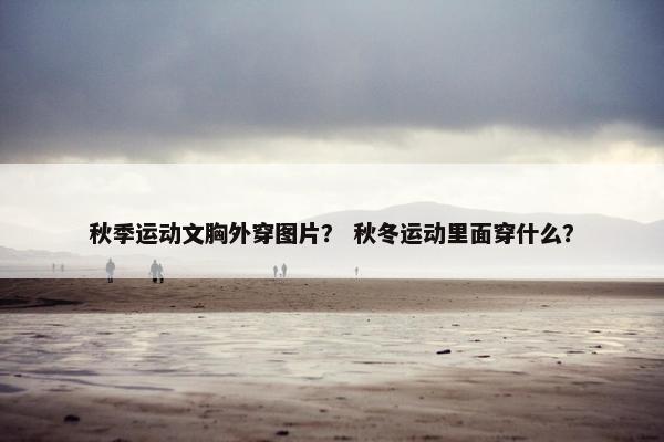 秋季运动文胸外穿图片？ 秋冬运动里面穿什么？
