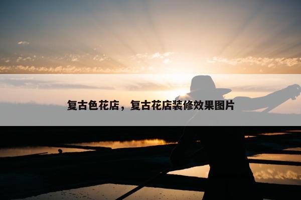 复古色花店，复古花店装修效果图片