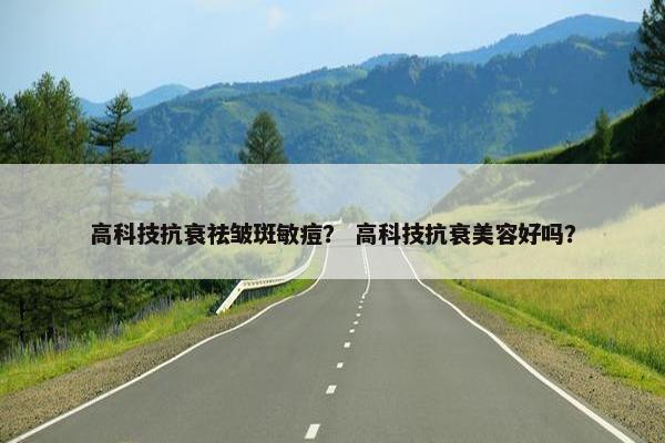 高科技抗衰祛皱斑敏痘？ 高科技抗衰美容好吗？