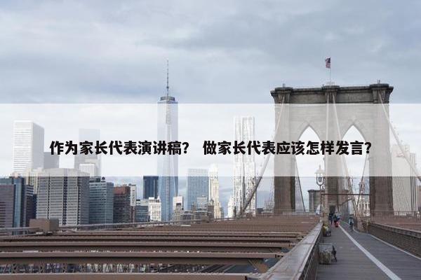 作为家长代表演讲稿？ 做家长代表应该怎样发言？