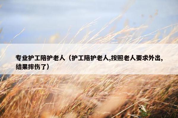 专业护工陪护老人（护工陪护老人,按照老人要求外出,结果摔伤了）