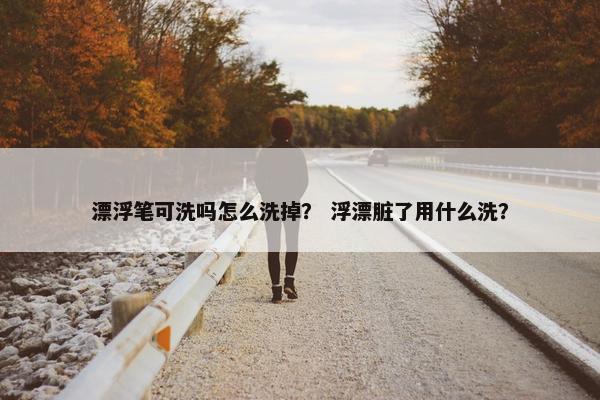 漂浮笔可洗吗怎么洗掉？ 浮漂脏了用什么洗？
