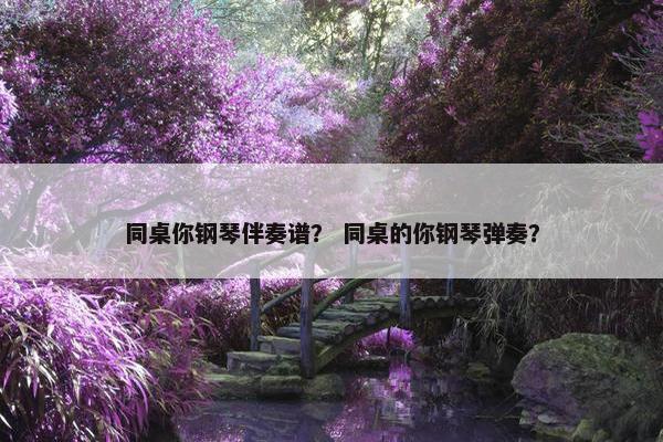 同桌你钢琴伴奏谱？ 同桌的你钢琴弹奏？